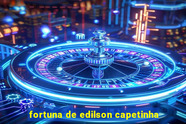 fortuna de edilson capetinha